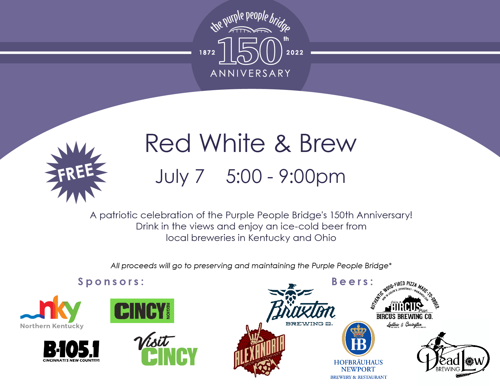 Red White & Brew | July 7 -- 5:00 - 9:00pm | A patriotic celebration of the Purple People Bridge's 150th Anniversary! Drink in the views and enjoy an ice-cold beer from local breweries in Kentucky and Ohio. All proceeds will go to preserving and maintaining the Purple People Bridge* -- sponsors NKY, VistCincy, B105.1, CincyRegion. Beers - Braxton Brewing, Bircus Brewing, Alexandria Brewing, DeadLow Brewing, Hofbrahaus,